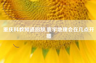 重庆科教频道回放,寰宇地理会在几点开播