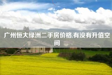 广州恒大绿洲二手房价格,有没有升值空间